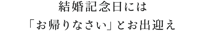 結婚記念日には「お帰りなさい」とお出迎え