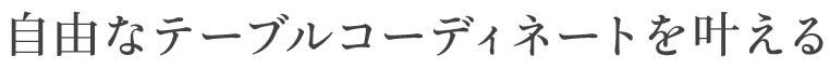 自由なテーブルコーディネートを叶える