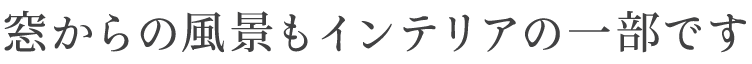 窓からの風景もインテリアの一部です